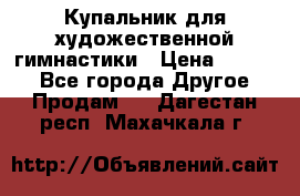 Купальник для художественной гимнастики › Цена ­ 7 000 - Все города Другое » Продам   . Дагестан респ.,Махачкала г.